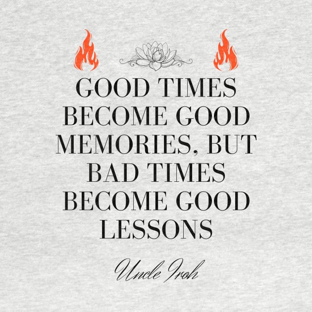 Uncle Iroh Quote - Good times become good memories, but bad times become good lessons by Ericnaitor